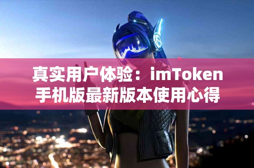 真实用户体验：imToken手机版最新版本使用心得