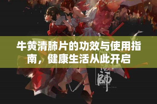 牛黄清肺片的功效与使用指南，健康生活从此开启