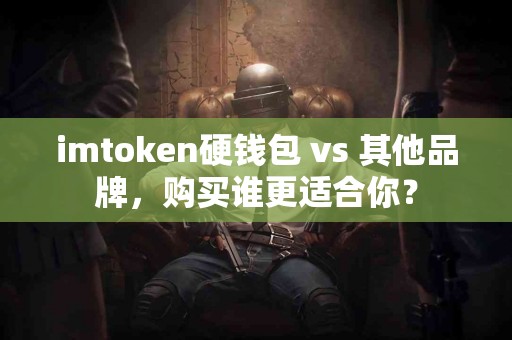 imtoken硬钱包 vs 其他品牌，购买谁更适合你？