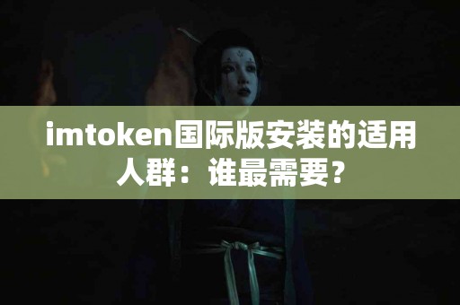 imtoken国际版安装的适用人群：谁最需要？