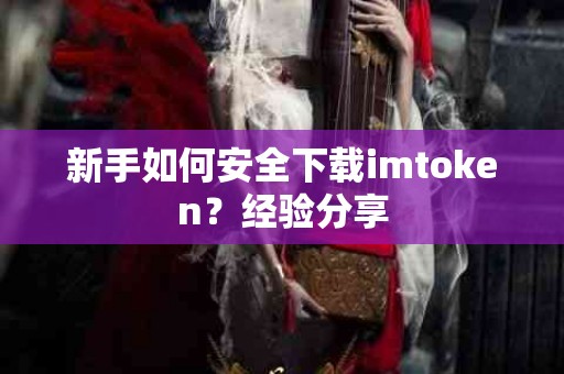 新手如何安全下载imtoken？经验分享
