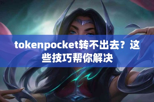 tokenpocket转不出去？这些技巧帮你解决