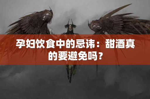 孕妇饮食中的忌讳：甜酒真的要避免吗？