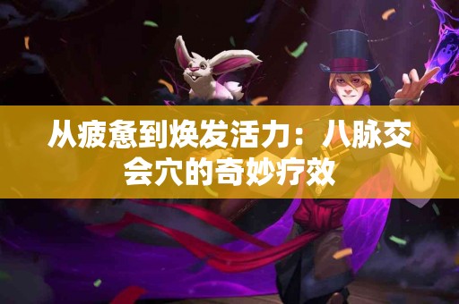 从疲惫到焕发活力：八脉交会穴的奇妙疗效